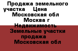 Продажа земельного участка. › Цена ­ 800 000 - Московская обл., Москва г. Недвижимость » Земельные участки продажа   . Московская обл.